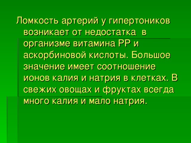 Ломкость артерий у гипертоников возникает от недостатка в организме витамина РР и аскорбиновой кислоты. Большое значение имеет соотношение ионов калия и натрия в клетках. В свежих овощах и фруктах всегда много калия и мало натрия.