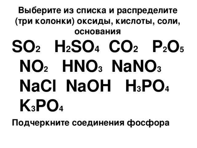 Выберите из списка и распределите (три колонки) оксиды, кислоты, соли, основания SO 2 H 2 SO 4 CO 2   P 2 O 5 NO 2   HNO 3  NaNO 3 NaCl NaOH  H 3 PO 4  K 3 PO 4 Подчеркните соединения фосфора