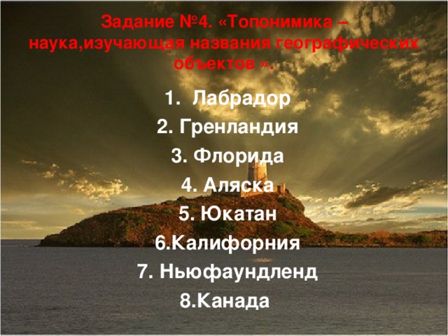 Задание №4. «Топонимика – наука,изучающая названия географических объектов ». 1. Лабрадор 2. Гренландия 3. Флорида 4. Аляска 5. Юкатан 6.Калифорния 7. Ньюфаундленд 8.Канада