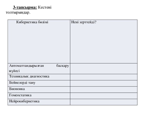 3-тапсырма: Кестені толтырыңдар. Кибернетика бөлімі Нені зерттейді? Автоматтандырылған басқару жүйесі Техникалық диагностика Бейнелерді тану Бионоика Гомеостатика Нейрокибернетика