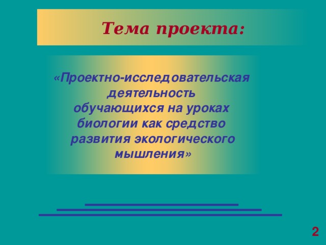 Тема проекта: «Проектно-исследовательская  деятельность обучающихся на уроках биологии как средство развития экологического мышления» 2