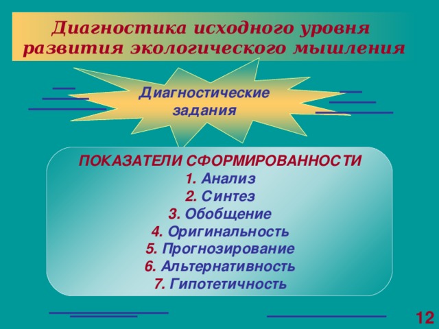 Диагностика исходного уровня развития экологического мышления Диагностические задания ПОКАЗАТЕЛИ СФОРМИРОВАННОСТИ 1. Анализ 2. Синтез 3. Обобщение 4. Оригинальность 5. Прогнозирование 6. Альтернативность 7. Гипотетичность 12