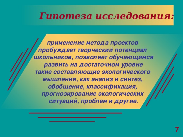 Гипотеза исследования: применение метода проектов пробуждает творческий потенциал школьников, позволяет обучающимся  развить на достаточном уровне такие составляющие экологического мышления, как анализ и синтез, обобщение, классификация, прогнозирование экологических ситуаций, проблем и другие. 7