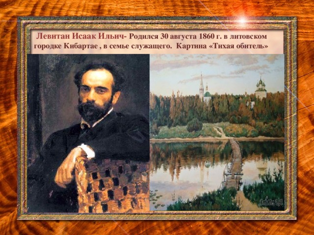 Левитан Исаак Ильич- Родился 30 августа 1860 г. в литовском городке Кибартае , в семье служащего. Картина «Тихая обитель»