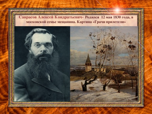 Саврасов Алексей Кондратьевич-  Родился 12 мая 1830 года, в московской семье мещанина. Картина «Грачи прилетели»