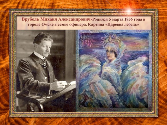 Врубель Михаил Александрович- Родился 5 марта 1856 года в городе Омске в семье офицера. Картина «Царевна лебедь»