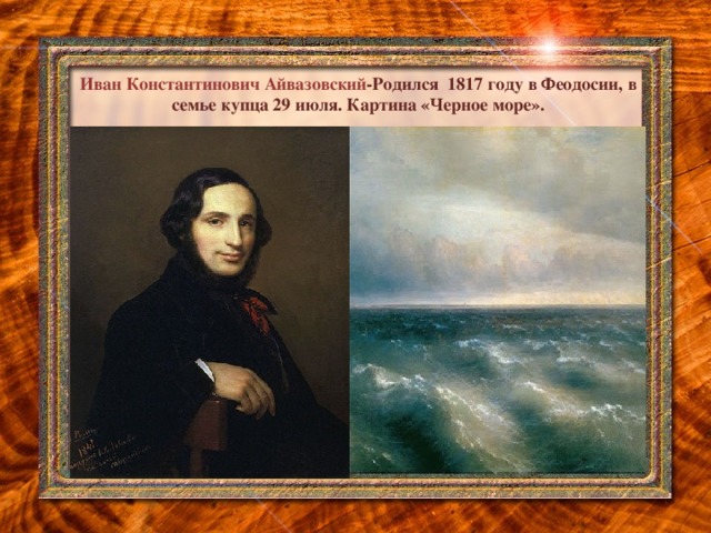 Иван Константинович Айвазовский -Родился 1817 году в Феодосии, в семье купца 29 июля. Картина «Черное море».