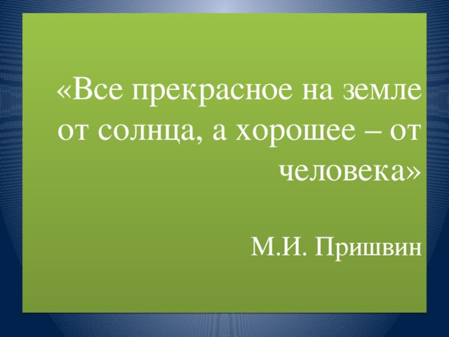 «Все прекрасное на земле от солнца, а хорошее – от человека»   М.И. Пришвин