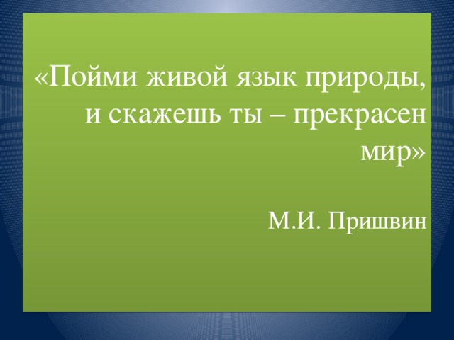 «Пойми живой язык природы, и скажешь ты – прекрасен мир»   М.И. Пришвин