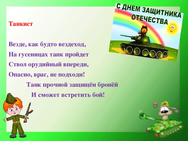 Танкист  Везде, как будто вездеход, На гусеницах танк пройдет Ствол орудийный впереди, Опасно, враг, не подходи!  Танк прочной защищён бронёй  И сможет встретить бой!