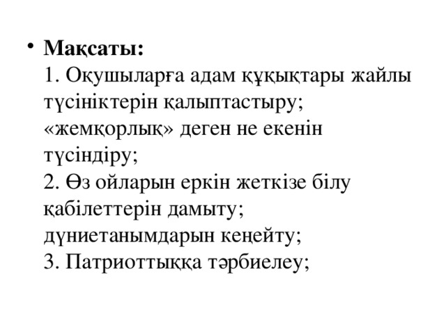 Мақсаты:  1. Оқушыларға адам құқықтары жайлы түсініктерін қалыптастыру; «жемқорлық» деген не екенін түсіндіру;  2. Өз ойларын еркін жеткізе білу қабілеттерін дамыту; дүниетанымдарын кеңейту;  3. Патриоттыққа тәрбиелеу;