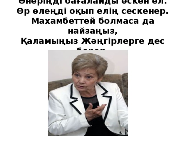 Өнеріңді бағалайды өскен ел.  Өр өлеңді оқып елің сескенер.  Махамбеттей болмаса да найзаңыз,  Қаламыңыз Жәңгірлерге дес берер.