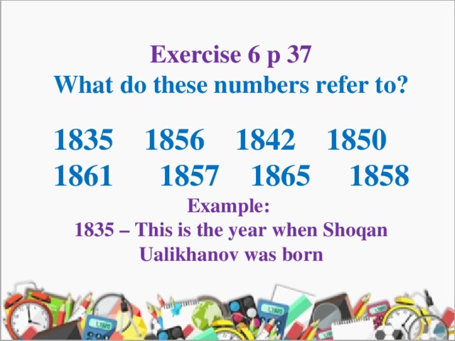 Exercise 6 p 37 What do these numbers refer to?  1835 1856 1842 1850 1861 1857 1865 1858 Example: 1835 – This is the year when Shoqan Ualikhanov was born