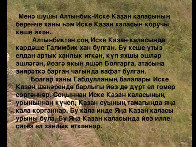 Бу калада ханбикәнең зур улы Алтынбик беренче хан булган. Алтынбик Иске Казан каласында мәчетләр, мәдрәсәләр эшләткән, зур-зур бакчалар ясаткан, читтән бик күп укымышлы кешеләр чакырткан, балалар укытыр өчен мәктәпләр салдырган. Укымышлы кешеләргә хәзинәдән акчалар бирдергән. Алтынбик, Иске Казан каласында илле елдан артык ханлык итеп, йөзгә якын яшәп вафат булган.  Алтынбик атасы ханлык иткән атаклы Болгар шәһәренең җимерелүе өчен бик кайгыра икән. Ул Болгар дәүләте атасы чагындагы шикелле зур бер дәүләт булуы өчен дә тырышкан. Әмма халкы үтерелеп беткәнгә күрә, яңадан аякка бастыра алмаган.  Шулай да Алтынбик Болгар шәһәрендә янмый калган Хәлиф Җәмигы шәрифне һәм олы мәдрәсәне, төзәттереп, имам, мөдәррисләр чакырып, яңадан тергезгән.