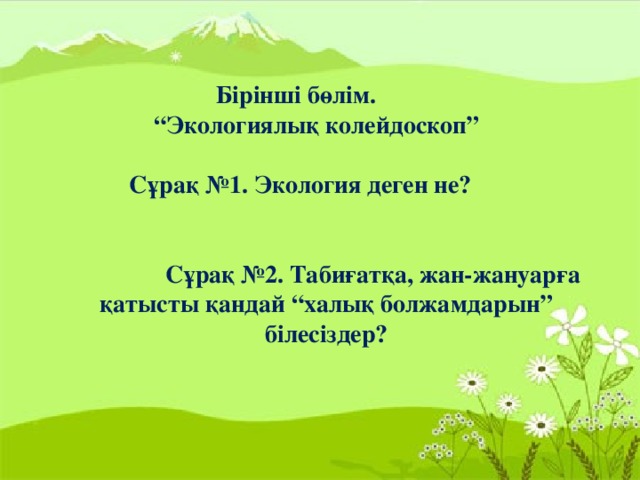 Бірінші бөлім. “ Экологиялық колейдоскоп”   Сұрақ №1. Экология деген не?    Сұрақ №2. Табиғатқа, жан-жануарға қатысты қандай “халық болжамдарын” білесіздер?