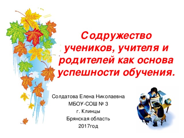 Содружество учеников, учителя и родителей как основа успешности обучения. Солдатова Елена Николаевна МБОУ-СОШ № 3 г. Клинцы Брянская область 2017год