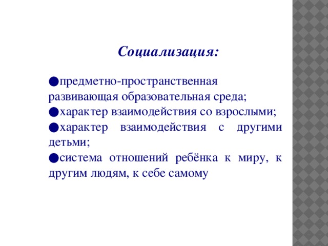 Социализация: ● предметно-пространственная развивающая образовательная среда; ● характер взаимодействия со взрослыми; ● характер взаимодействия с другими детьми; ● система отношений ребёнка к миру, к другим людям, к себе самому