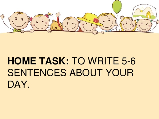 HOME TASK: TO WRITE 5-6 SENTENCES ABOUT YOUR DAY.