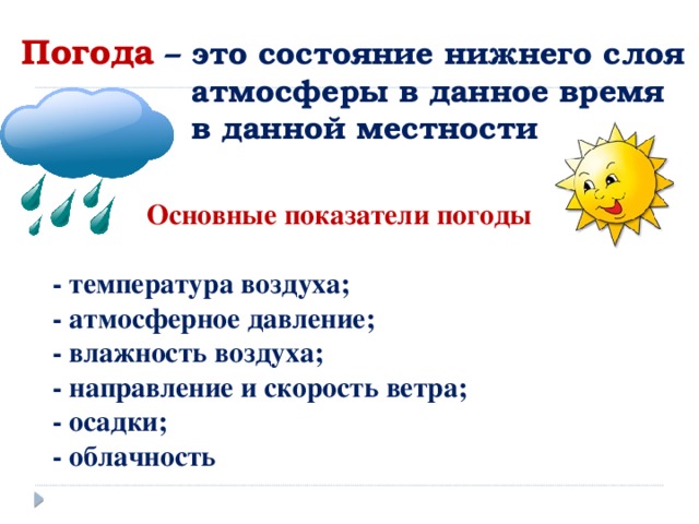 Погода  – это состояние нижнего слоя  атмосферы в данное время  в данной местности  Основные показатели погоды    -  температура воздуха;  - атмосферное давление;  - влажность воздуха;  - направление и скорость ветра;  - осадки;  - облачность