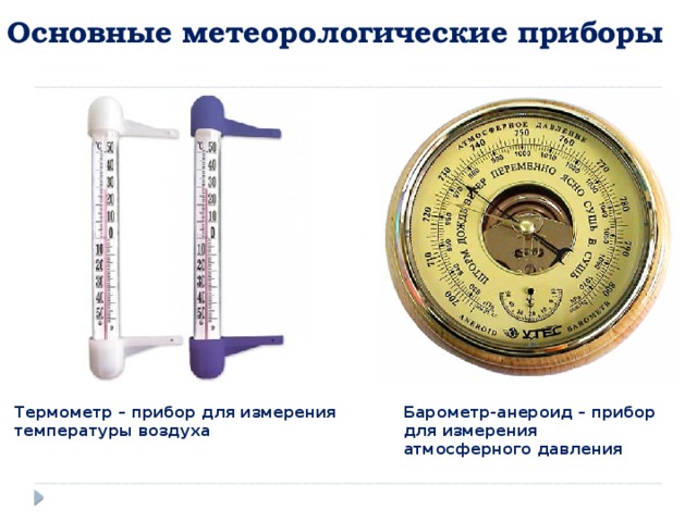 Основные метеорологические приборы Термометр – прибор для измерения Барометр-анероид – прибор для измерения атмосферного давления температуры воздуха