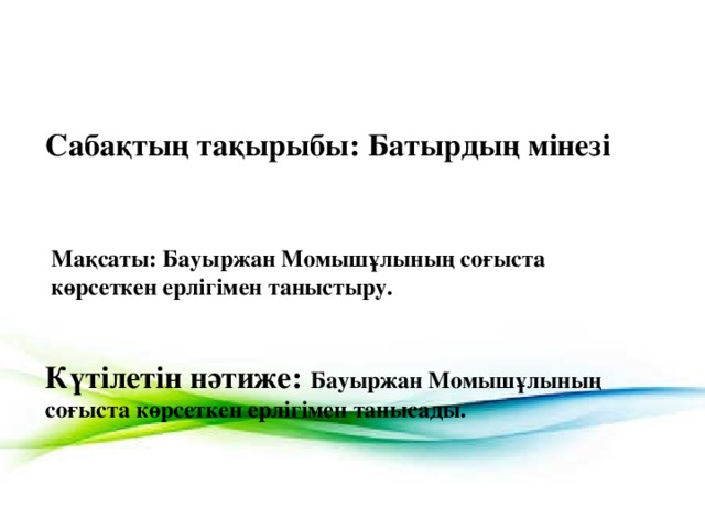 Сабақтың тақырыбы: Батырдың мінезі Мақсаты: Бауыржан Момышұлының соғыста көрсеткен ерлігімен таныстыру. Күтілетін нәтиже: Бауыржан Момышұлының соғыста көрсеткен ерлігімен танысады.