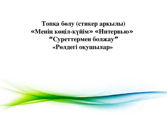 Топқа бөлу (стикер арқылы) « Менің көңіл-күйім »  « Интервью »   “ Суреттермен болжау ”  «Рөлдегі оқушылар»