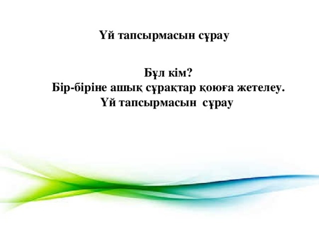 Үй тапсырмасын сұрау Бұл кім? Бір-біріне ашық сұрақтар қоюға жетелеу. Үй тапсырмасын сұрау