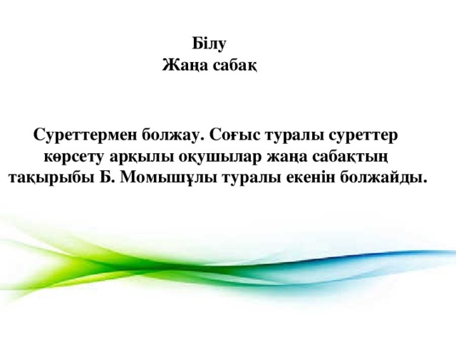 Білу Жаңа сабақ  Суреттермен болжау. Соғыс туралы суреттер көрсету арқылы оқушылар жаңа сабақтың тақырыбы Б. Момышұлы туралы екенін болжайды.