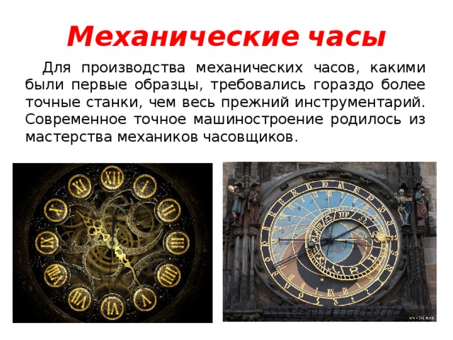 Механические  часы Для производства механических часов, какими были первые образцы, требовались гораздо более точные станки, чем весь прежний инструментарий. Современное точное машиностроение родилось из мастерства механиков часовщиков.