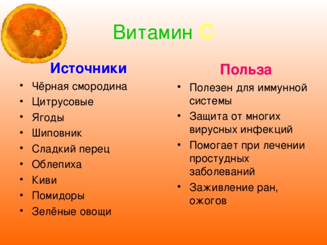 Витамин  С Источники Чёрная смородина Цитрусовые Ягоды Шиповник Сладкий перец Облепиха Киви Помидоры Зелёные овощи Польза Полезен для иммунной системы Защита от многих вирусных инфекций Помогает при лечении простудных заболеваний Заживление ран, ожогов