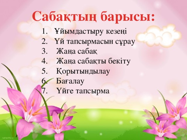 Сабақтың барысы:  1. Ұйымдастыру кезеңі  2. Үй тапсырмасын сұрау  3. Жаңа сабақ  4. Жаңа сабақты бекіту  5. Қорытындылау  6. Бағалау  7. Үйге тапсырма