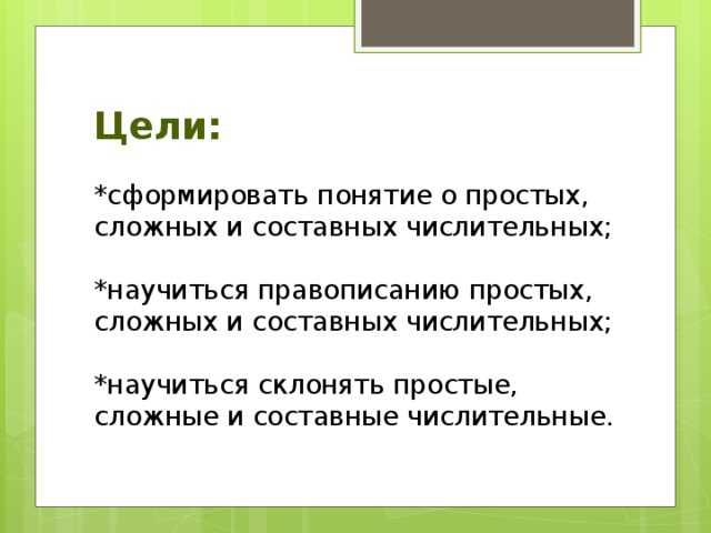 Цели:   *сформировать понятие о простых, сложных и составных числительных;   *научиться правописанию простых, сложных и составных числительных;   *научиться склонять простые, сложные и составные числительные.