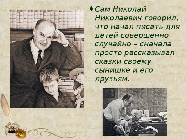 Сам Николай Николаевич говорил, что начал писать для детей совершенно случайно – сначала просто рассказывал сказки своему сынишке и его друзьям.