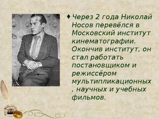 Через 2 года Николай Носов перевёлся в Московский институт кинематографии. Окончив институт, он стал работать постановщиком и режиссёром мультипликационных, научных и учебных фильмов.