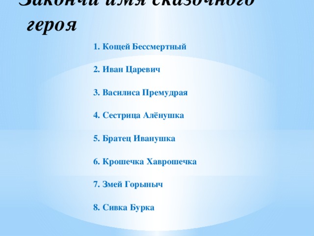 Закончи имя сказочного героя 1. Кощей Бессмертный  2. Иван Царевич  3. Василиса Премудрая  4. Сестрица Алёнушка  5. Братец Иванушка  6. Крошечка Хаврошечка  7. Змей Горыныч  8. Сивка Бурка