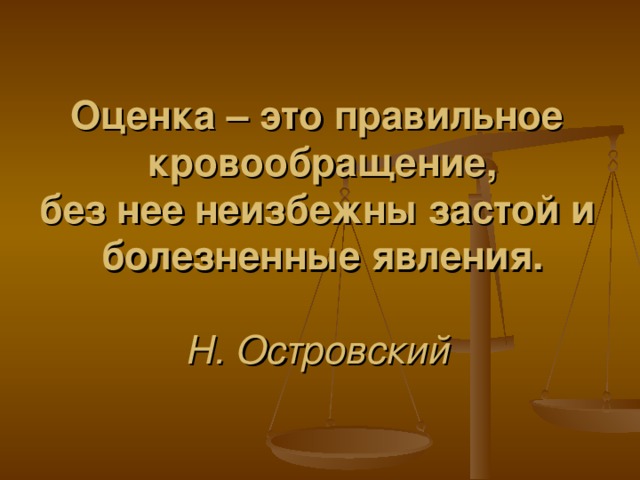 Оценка – это правильное  кровообращение,  без нее неизбежны застой и  болезненные явления.   Н. Островский