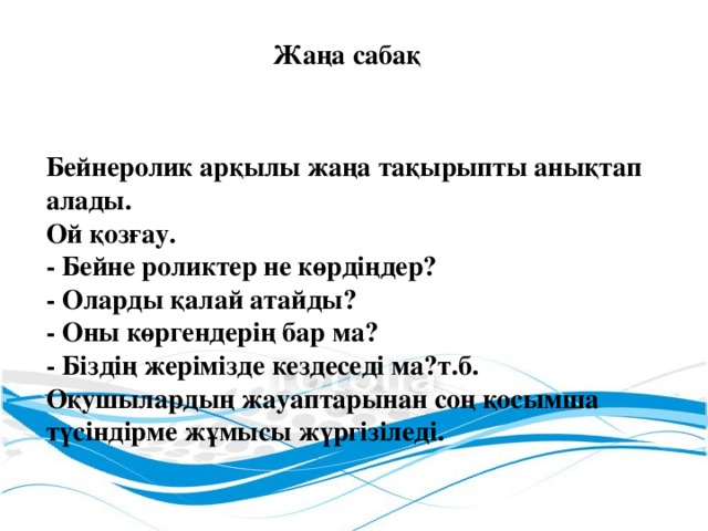 Жаңа сабақ Бейнеролик арқылы жаңа тақырыпты анықтап алады. Ой қозғау. - Бейне роликтер не көрдіңдер? - Оларды қалай атайды? - Оны көргендерің бар ма? - Біздің жерімізде кездеседі ма?т.б. Оқушылардың жауаптарынан соң қосымша түсіндірме жұмысы жүргізіледі.