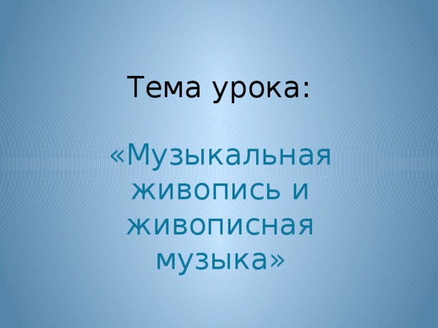 Тема урока: «Музыкальная живопись и живописная музыка»