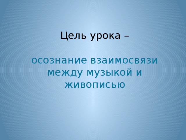 Цель урока –   осознание взаимосвязи между музыкой и живописью