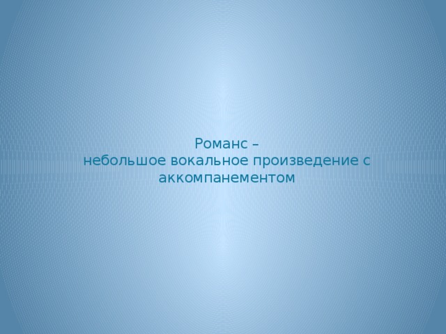 Романс –  небольшое вокальное произведение с аккомпанементом