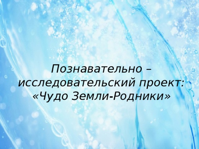 Познавательно –исследовательский проект:  «Чудо Земли-Родники»