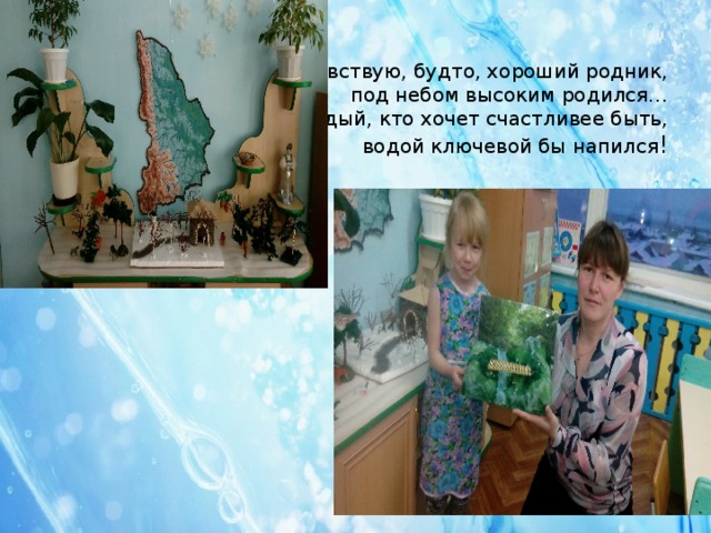 Чувствую, будто, хороший родник,  под небом высоким родился…  чтоб каждый, кто хочет счастливее быть,  водой ключевой бы напился !