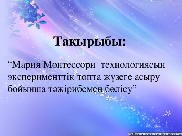 Тақырыбы: “ Мария Монтессори технологиясын эксперименттік топта жүзеге асыру бойынша тәжірибемен бөлісу”