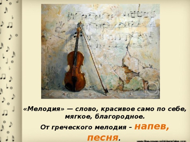 «Мелодия» — слово, красивое само по себе, мягкое, благородное. От греческого мелодия – напев, песня . Словом «мелодия» стали обозначать звуковую линию.