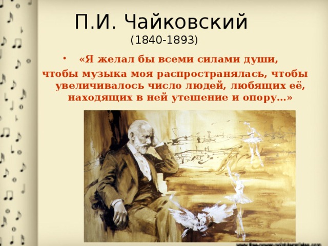 П.И. Чайковский  (1840-1893) «Я желал бы всеми силами души, чтобы музыка моя распространялась, чтобы увеличивалось число людей, любящих её, находящих в ней утешение и опору…»