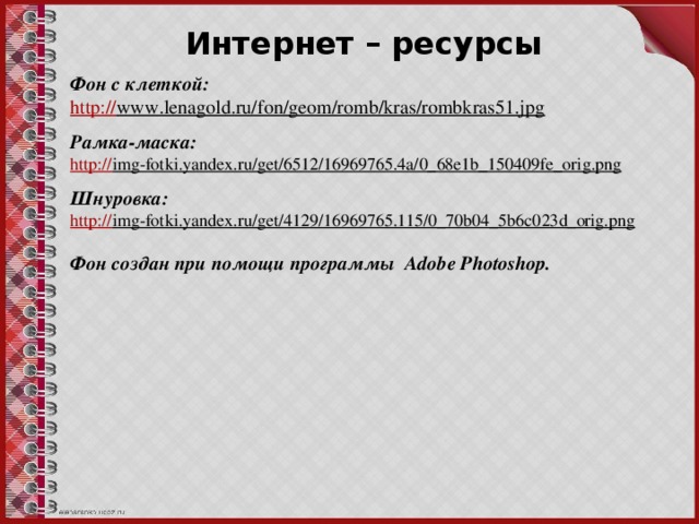 Интернет – ресурсы Фон с клеткой: http:// www.lenagold.ru/fon/geom/romb/kras/rombkras51.jpg   Рамка-маска: http:// img-fotki.yandex.ru/get/6512/16969765.4a/0_68e1b_150409fe_orig.png   Шнуровка: http:// img-fotki.yandex.ru/get/4129/16969765.115/0_70b04_5b6c023d_orig.png   Фон создан при помощи программы Adobe Photoshop.