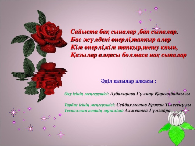 Сайыста бақ сыналар ,бап сыналар. Бас жүлдені өнерлі,тапқыр алар Кім өнерлі,кім тапқыр,шешу қиын, Қазылар алқасы болмаса нақ сыналар Әділ қазылар алқасы :  Оқу ісінің меңгерушісі: Аубакирова Гүлнар Қарсақбайқызы  Тарбие ісінің меңгерушісі:  Сейдахметов Ержан Тілегенұлы Технология пәнінің мұғалімі: Ахметова Гүлзайра