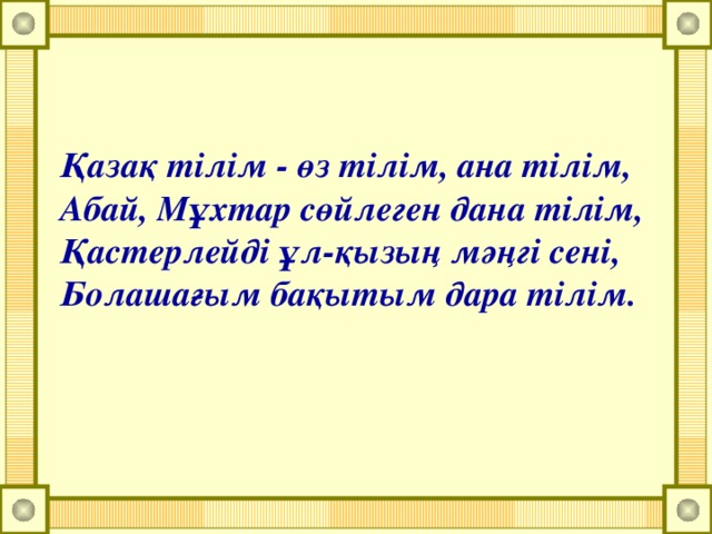 Қазақ тілім - өз тілім, ана тілім, Абай, Мұхтар сөйлеген дана тілім, Қастерлейді ұл-қызың мәңгі сені, Болашағым бақытым дара тілім.