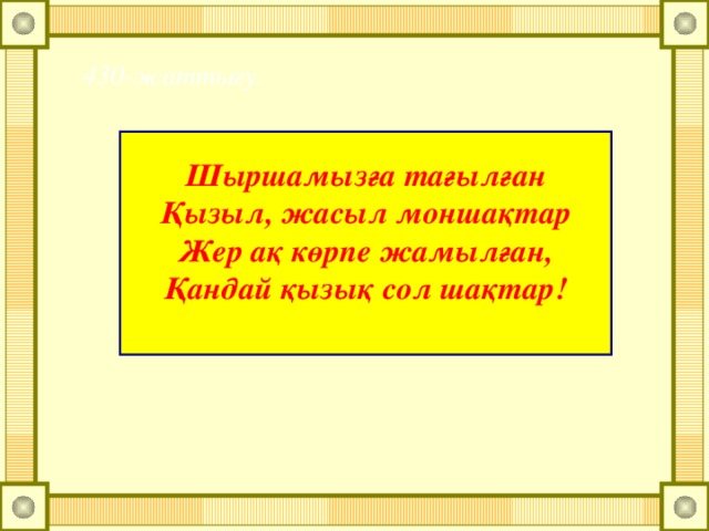 430-жаттығу.   Шыршамызға тағылған Қызыл, жасыл моншақтар Жер ақ көрпе жамылған, Қандай қызық сол шақтар!