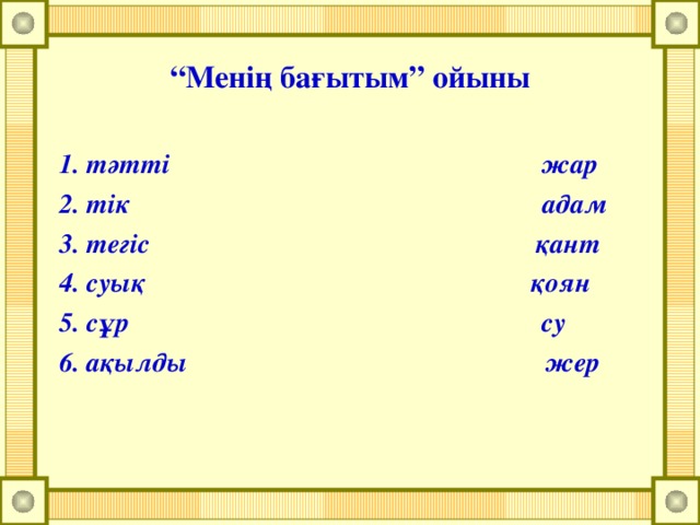 “ Менің бағытым” ойыны  1. тәтті жар 2. тік адам 3. тегіс қант 4. суық қоян 5. сұр су 6. ақылды жер